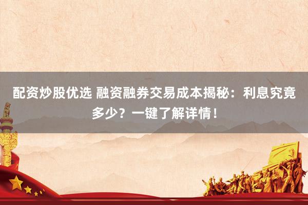 配资炒股优选 融资融券交易成本揭秘：利息究竟多少？一键了解详情！