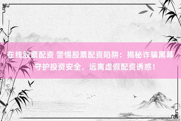 在线股票配资 警惕股票配资陷阱：揭秘诈骗黑幕，守护投资安全，远离虚假配资诱惑！