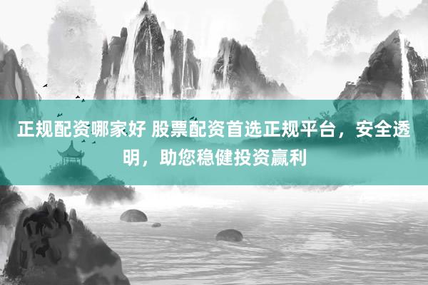 正规配资哪家好 股票配资首选正规平台，安全透明，助您稳健投资赢利