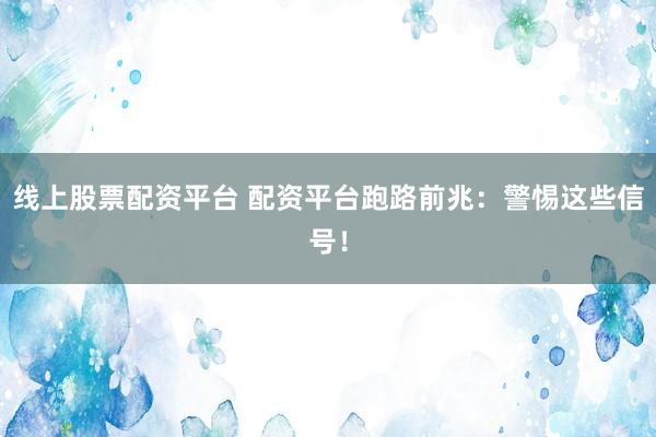 线上股票配资平台 配资平台跑路前兆：警惕这些信号！
