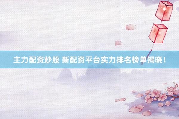主力配资炒股 新配资平台实力排名榜单揭晓！