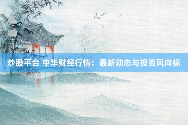 炒股平台 中华财经行情：最新动态与投资风向标