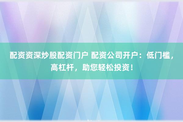 配资资深炒股配资门户 配资公司开户：低门槛，高杠杆，助您轻松投资！