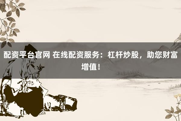 配资平台官网 在线配资服务：杠杆炒股，助您财富增值！