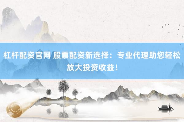 杠杆配资官网 股票配资新选择：专业代理助您轻松放大投资收益！