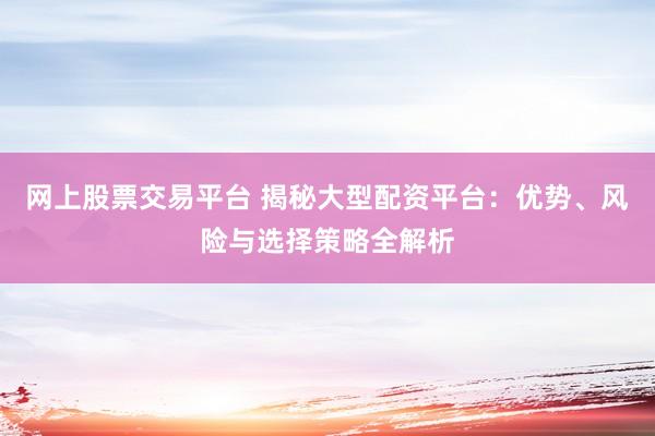 网上股票交易平台 揭秘大型配资平台：优势、风险与选择策略全解析