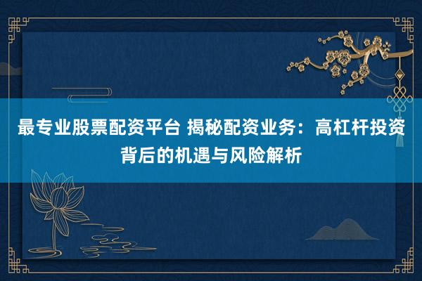 最专业股票配资平台 揭秘配资业务：高杠杆投资背后的机遇与风险解析
