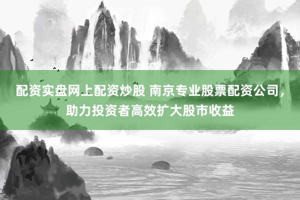 配资实盘网上配资炒股 南京专业股票配资公司，助力投资者高效扩大股市收益