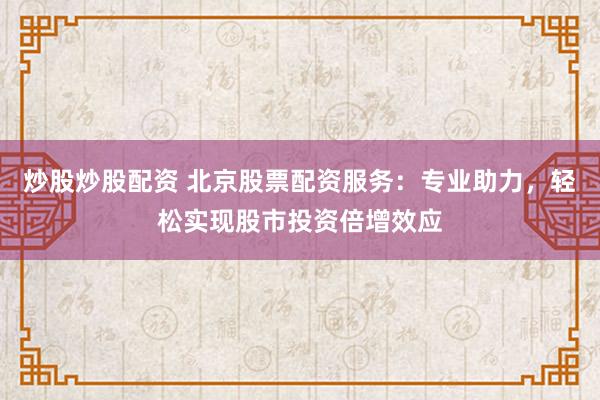 炒股炒股配资 北京股票配资服务：专业助力，轻松实现股市投资倍增效应