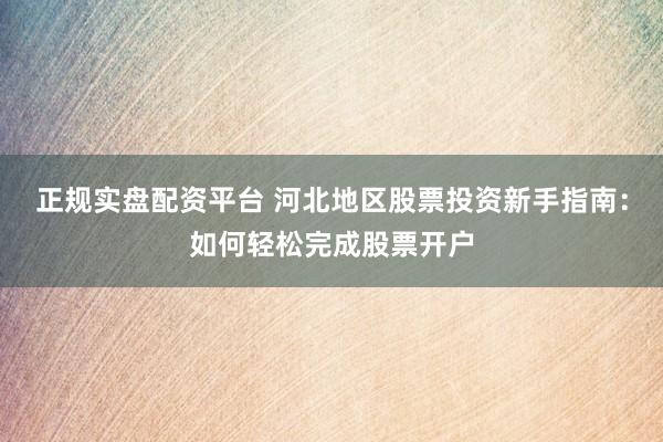 正规实盘配资平台 河北地区股票投资新手指南：如何轻松完成股票开户