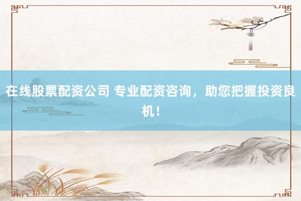在线股票配资公司 专业配资咨询，助您把握投资良机！