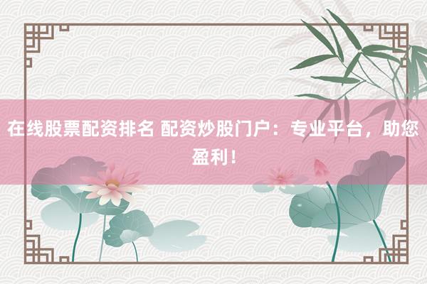 在线股票配资排名 配资炒股门户：专业平台，助您盈利！
