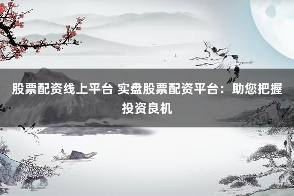 股票配资线上平台 实盘股票配资平台：助您把握投资良机