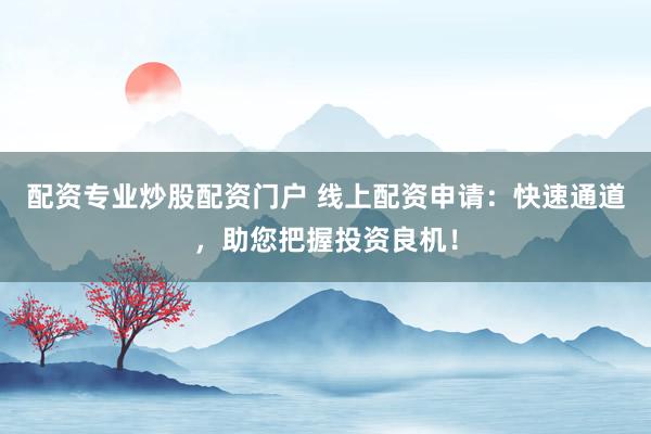 配资专业炒股配资门户 线上配资申请：快速通道，助您把握投资良机！