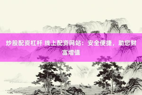 炒股配资杠杆 线上配资网站：安全便捷，助您财富增值