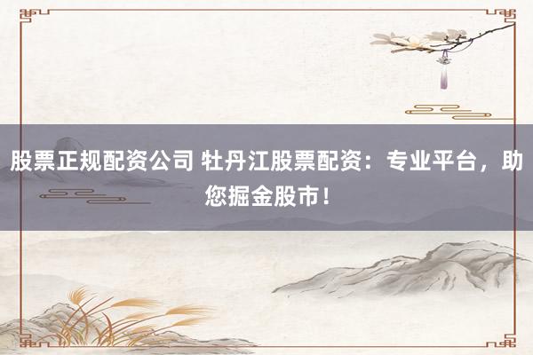 股票正规配资公司 牡丹江股票配资：专业平台，助您掘金股市！