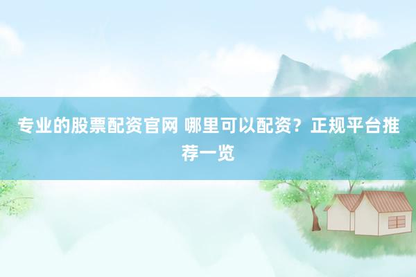 专业的股票配资官网 哪里可以配资？正规平台推荐一览
