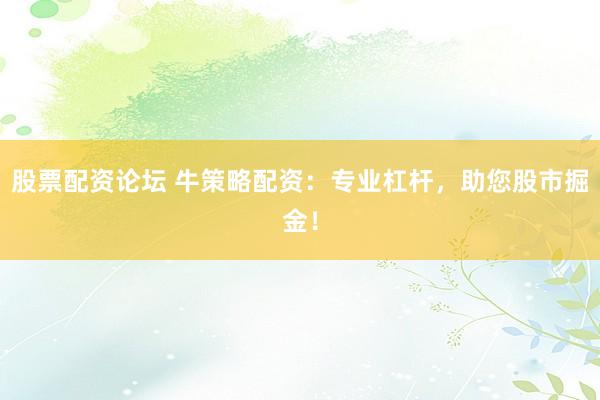 股票配资论坛 牛策略配资：专业杠杆，助您股市掘金！
