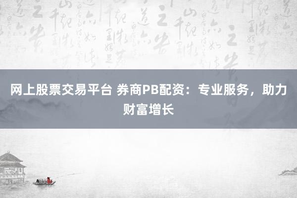 网上股票交易平台 券商PB配资：专业服务，助力财富增长