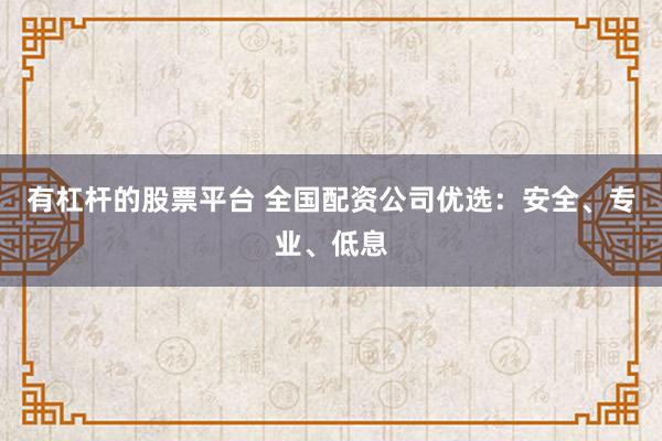有杠杆的股票平台 全国配资公司优选：安全、专业、低息