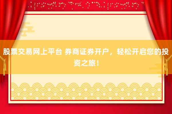 股票交易网上平台 券商证券开户，轻松开启您的投资之旅！