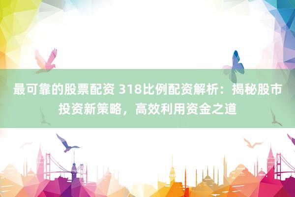 最可靠的股票配资 318比例配资解析：揭秘股市投资新策略，高效利用资金之道