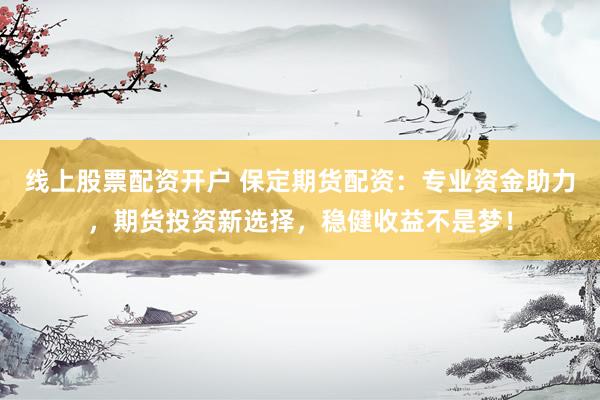 线上股票配资开户 保定期货配资：专业资金助力，期货投资新选择，稳健收益不是梦！