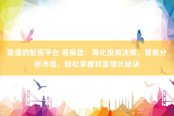 靠谱的配资平台 易操盘：简化投资决策，智能分析市场，轻松掌握财富增长秘诀