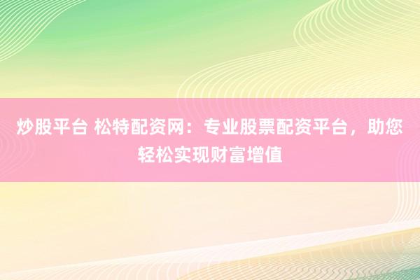 炒股平台 松特配资网：专业股票配资平台，助您轻松实现财富增值