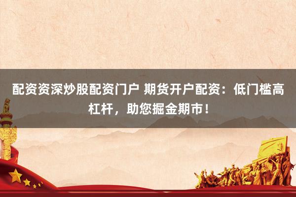 配资资深炒股配资门户 期货开户配资：低门槛高杠杆，助您掘金期市！