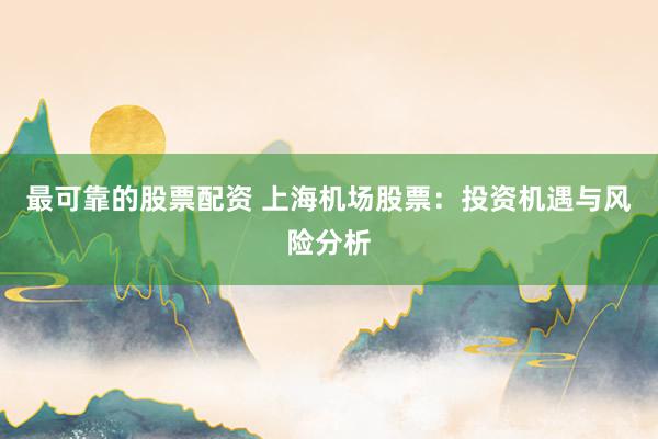 最可靠的股票配资 上海机场股票：投资机遇与风险分析