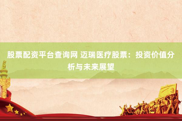 股票配资平台查询网 迈瑞医疗股票：投资价值分析与未来展望