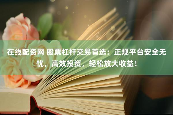 在线配资网 股票杠杆交易首选：正规平台安全无忧，高效投资，轻松放大收益！