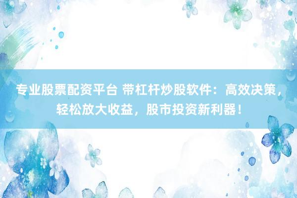 专业股票配资平台 带杠杆炒股软件：高效决策，轻松放大收益，股市投资新利器！
