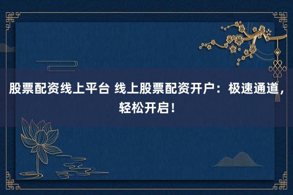 股票配资线上平台 线上股票配资开户：极速通道，轻松开启！