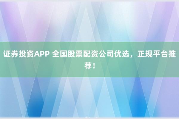 证券投资APP 全国股票配资公司优选，正规平台推荐！