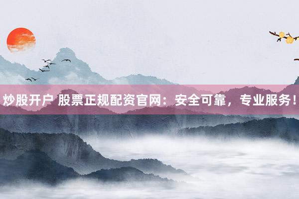 炒股开户 股票正规配资官网：安全可靠，专业服务！