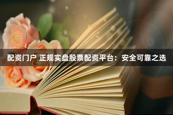 配资门户 正规实盘股票配资平台：安全可靠之选