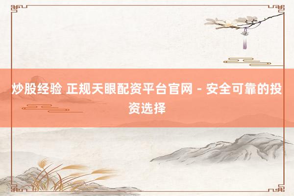 炒股经验 正规天眼配资平台官网 - 安全可靠的投资选择