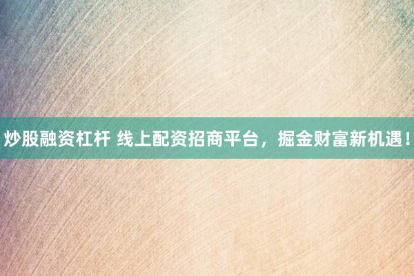 炒股融资杠杆 线上配资招商平台，掘金财富新机遇！
