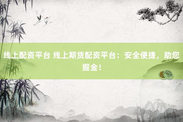 线上配资平台 线上期货配资平台：安全便捷，助您掘金！