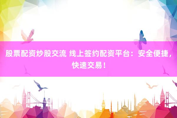 股票配资炒股交流 线上签约配资平台：安全便捷，快速交易！