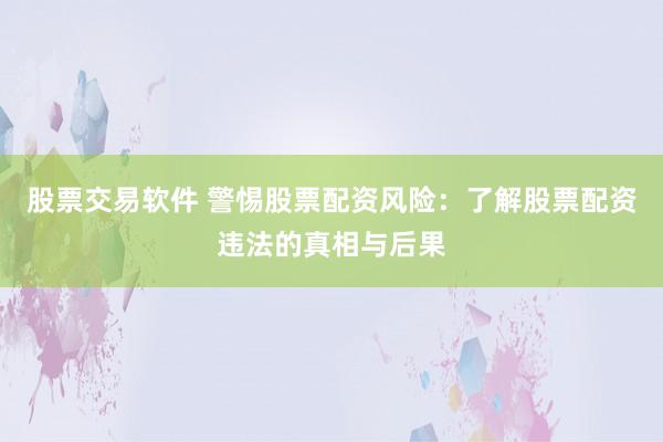 股票交易软件 警惕股票配资风险：了解股票配资违法的真相与后果