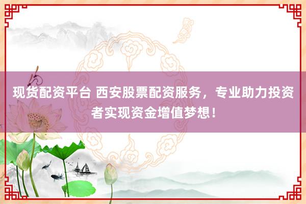 现货配资平台 西安股票配资服务，专业助力投资者实现资金增值梦想！