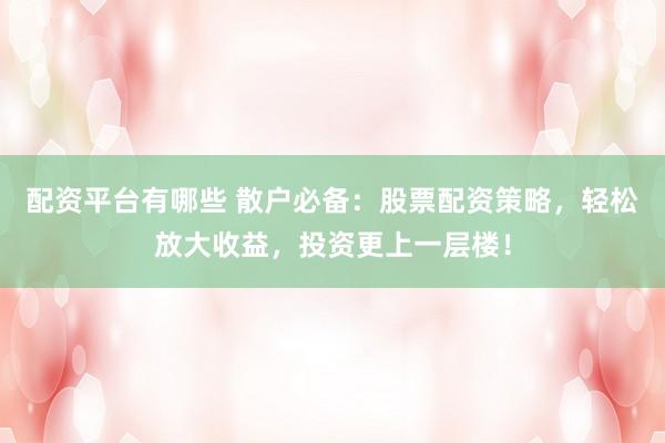 配资平台有哪些 散户必备：股票配资策略，轻松放大收益，投资更上一层楼！