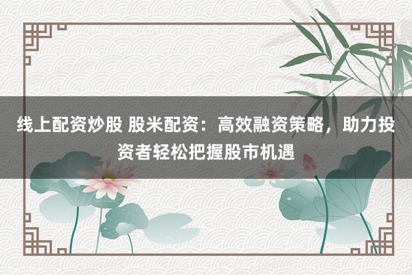 线上配资炒股 股米配资：高效融资策略，助力投资者轻松把握股市机遇