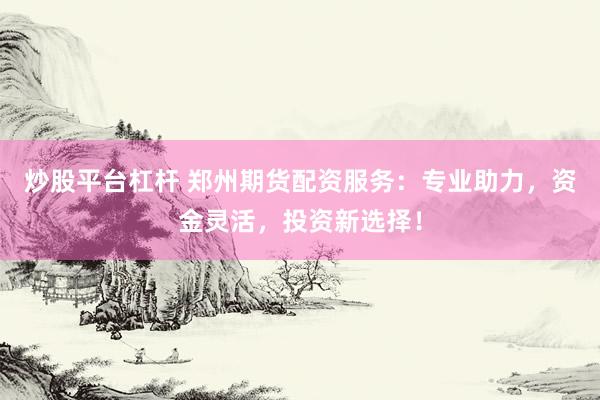 炒股平台杠杆 郑州期货配资服务：专业助力，资金灵活，投资新选择！