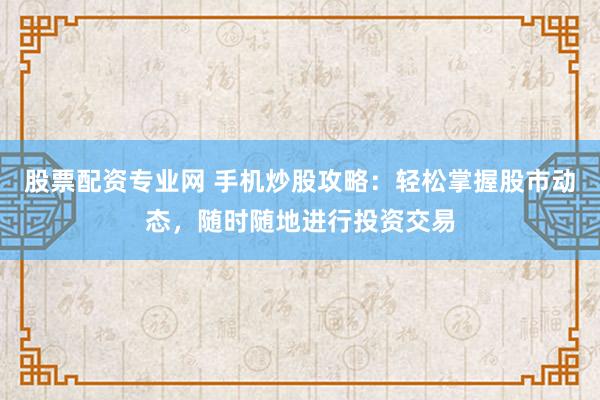 股票配资专业网 手机炒股攻略：轻松掌握股市动态，随时随地进行投资交易
