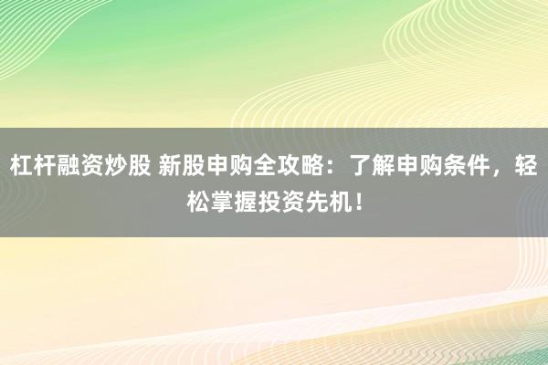 杠杆融资炒股 新股申购全攻略：了解申购条件，轻松掌握投资先机！