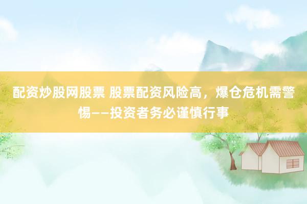 配资炒股网股票 股票配资风险高，爆仓危机需警惕——投资者务必谨慎行事